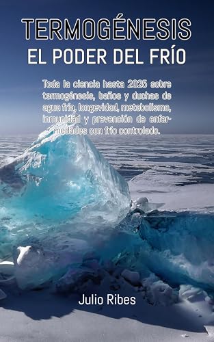 TERMOGÉNESIS: EL PODER DEL FRÍO: TODA LA CIENCIA HASTA 2025 SOBRE TERMOGÉNESIS, BAÑOS Y DUCHAS DE AGUA FRÍA, LONGEVIDAD, METABOLISMO, INMUNIDAD Y PREVENCIÓN DE ENFERMEDADES CON FRIO CONTROLADO