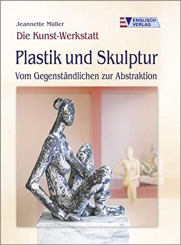 Die Kunst-Werkstatt. Plastik und Skulptur: Vom Gegenständlichen zur Abstraktion Die Kunst-Werkstatt. Plastik und Skulptur: Vom Gegenständlichen zur Abstraktion
