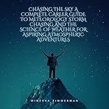 Chasing the Sky: A Complete Career Guide to Meteorology Storm Chasing and the Science of Weather for Aspiring Atmospheric Adventures