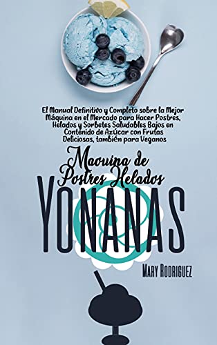 MÁQUINA DE POSTRES HELADOS YONANAS: El Manual Definitivo y Completo sobre la Mejor Máquina en el Mercado para Hacer Postres, Helados y Sorbetes ... con Frutas Deliciosas, también para Veganos