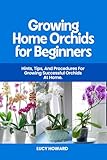 Growing Home Orchids for Beginners: Hints, Tips, and Procedures For Growing Successful Ochids at Home