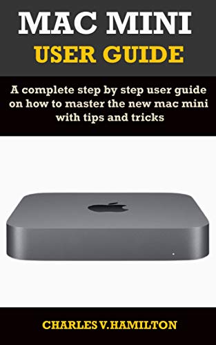 MAC MINI USER GUIDE: A complete step by step user guide on how to master the new mac mini with tips