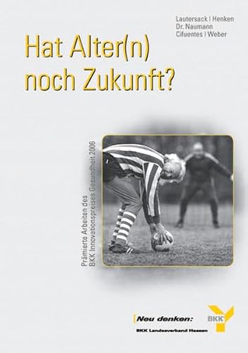 Hat Alter(n) noch Zukunft? Prämierte Arbeiten des BKK-Innovationspreises Gesundheit 2006