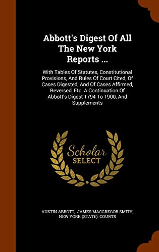 Abbott's Digest Of All The New York Reports ...: With Tables Of Statutes, Constitutional Provisions, And Rules Of Court Cited, Of Cases Digested, And ... Abbott's Digest 1794 To 1900, And Supplements