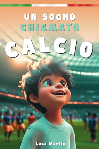 Un Sogno Chiamato Calcio: Un Libro Sul Calcio Per Bambini Delle Elementari, Per La Fiducia In Se Stessi, Lo Spirito Di Squadra E La Bellezza Di Credere Nei Propri Sogni.