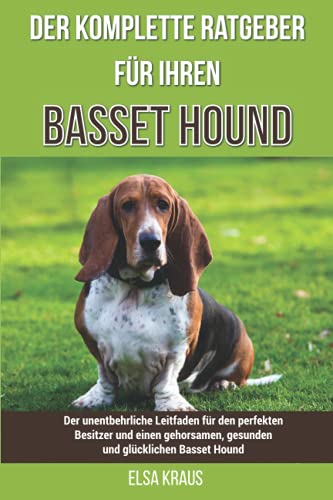 Der komplette Ratgeber für Ihren Basset Hound: Der unentbehrliche Leitfaden für den perfekten Besitzer und einen gehorsamen, gesunden und glücklichen Basset Hound