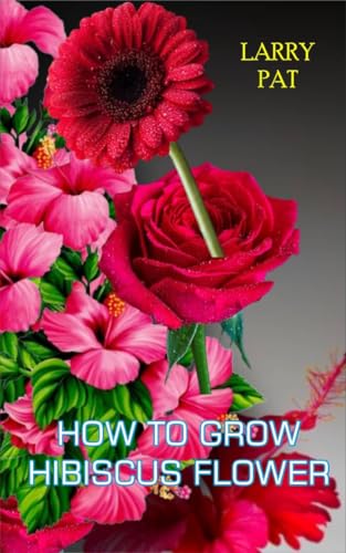 HOW TO GROW HIBISCUS FLOWER: The beginners guide to growing, caring and harvesting hibiscus at home and garden plus beautiful varieties (Larry flower growing guide)