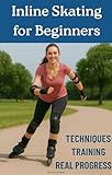 Inline Skating for Beginners: Techniques, Training and Real Progress