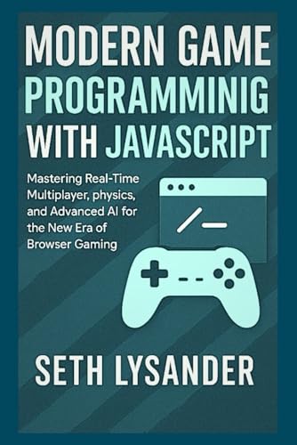 MODERN GAME PROGRAMMING WITH JAVASCRIPT: Mastering Real-Time Multiplayer, Physics, and Advanced AI for The New Era Of Browser Gaming