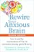 Rewire Your Anxious Brain: How to Use the Neuroscience of Fear to Overcome Anxiety, Panic, and Worry
