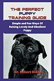 THE PERFECT PUPPY TRAINING GUIDE: Simple and Fun Ways Of Raising Lovely And Obedient Puppy