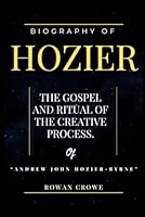 Biography of Hozier The Gospel and Ritual of TheCreative Process of “Andrew John Hozier-Byrne”: The Life, Power, Faith, Lyrics and Musical Journey of the Irish Soul Prodigy B0D55KPCXW Book Cover