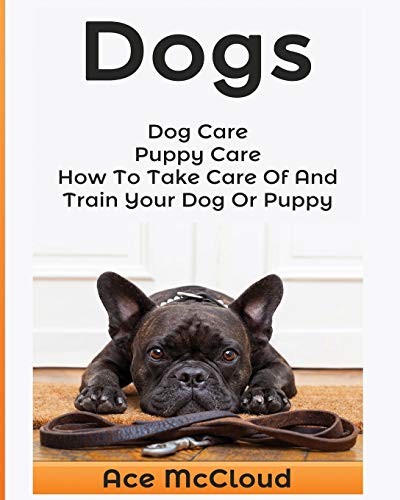 Dogs: Dog Care: Puppy Care: How To Take Care Of And Train Your Dog Or Puppy (Essentials for Dog Care & Puppy Care Along)