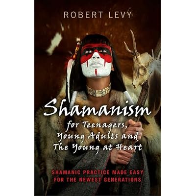 Shamanism for Teenagers, Young Adults and The Young At Heart: Shamanic Practice Made Easy For The Newest Generations