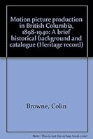 Motion picture production in British Columbia, 1898-1940: A brief historical background and catalogue (Heritage record) 0771881363 Book Cover