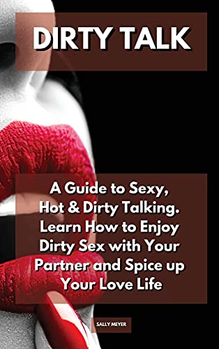 Dirty Talk: A Guide to Sexy, Hot & Dirty Talking. Learn How to Enjoy Dirty Sex with Your Partner and Spice up Your Love Life