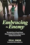 Embracing the Enemy: The Inside Story of Israel’s Secret Humanitarian Mission to Rescue Syrian Civilians from Civil War