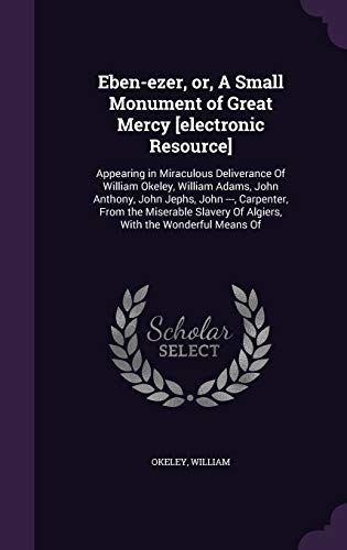 Eben-ezer, or, A Small Monument of Great Mercy [electronic Resource]: Appearing in Miraculous Deliverance Of William Okeley, William Adams, John ... Of Algiers, With the Wonderful Means Of