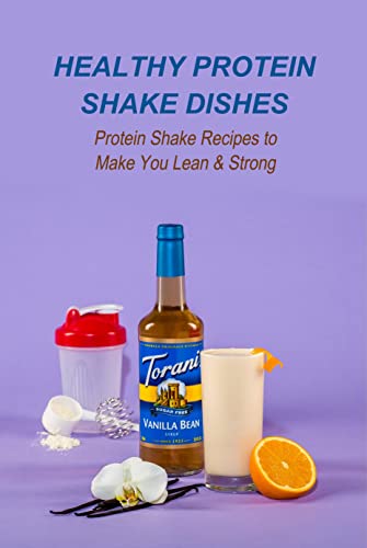 Healthy Protein Shake Dishes: Protein Shake Recipes to Make You Lean & Strong: Protein Shake Recipes