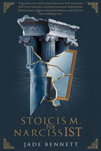 Stoicism For Narcissist: Transform Your Self-Centeredness into Self-Awareness: How Stoic Principles Can Help Narcissists Build Deeper Relationships and Achieve Emotional Balance