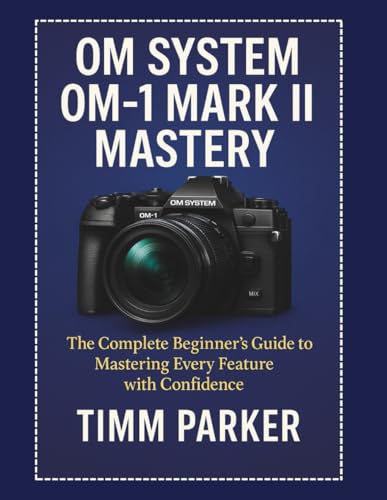 Om System Om-1 Mark Ii Mastery: The Complete Beginner’S Guide To Mastering Every Feature With Confidence: 3