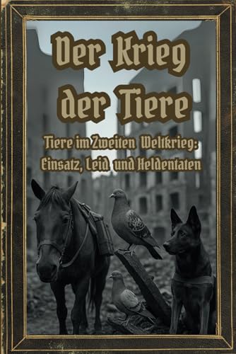 Der Krieg der Tiere: Tiere im Zweiten Weltkrieg: Einsatz, Leid und Heldentaten (Dunkle Mysterien & Verbotenes Wissen ? Die Buchr