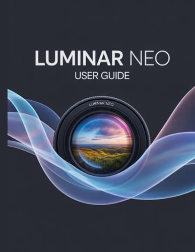 Luminar Neo User Guide: The Essential Handbook for New Creators, from Beginners to Seniors.