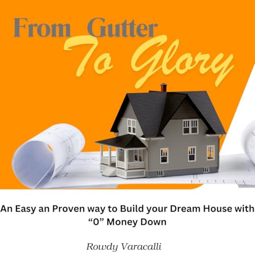 From Gutter To Glory: An Easy an Proven way to Build your Dream House with “0” Money Down