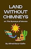 Land Without Chimneys:: or, The Byways of Mexico