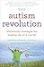 The Autism Revolution: Whole-Body Strategies for Making Life All It Can Be