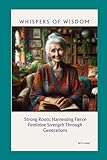 whispers of wisdom: strong roots: harnessing fierce feminine strength through generations