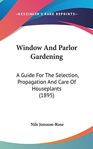 Window And Parlor Gardening: A Guide For The Selection, Propagation And Care Of Houseplants (1895)
