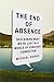The End of Absence: Reclaiming What We’ve Lost in a World of Constant Connection