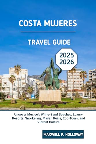 Costa Mujeres Travel Guide 2025 - 2026: Uncover Mexico’s White-Sand Beaches, Luxury Resorts, Snorkeling, Mayan Ruins, Eco-Tours, and Vibrant Culture