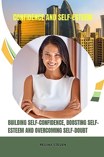 BUILDING SELF-CONFIDENCE, BOOSTING SELF-ESTEEM, AND OVERCOMING SELF-DOUBT: BUILDING UNSHAKABLE CONFIDENCE