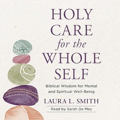 Holy Care for the Whole Self: Biblical Wisdom for Mental and Spiritual Well-Being