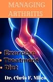 Managing Arthritis: Managing Arthritis Pain and Symptoms with Diet and exercise, and Other Lifestyle Changes - Dr. Chris F. Miles 