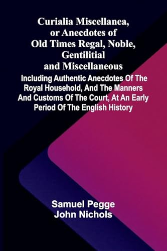 Curialia Miscellanea, Or Anecdotes Of Old Times Regal, Noble, Gentilitial, And Miscellaneous: Including Authentic Anecdotes Of The Royal Household, ..