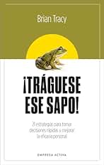 ¡Tráguese ese sapo! Ed. Revisada: 21 estrategias para tomar decisiones rápidas y mejorar la eficacia profesional (EMPRESA ACTIVA)