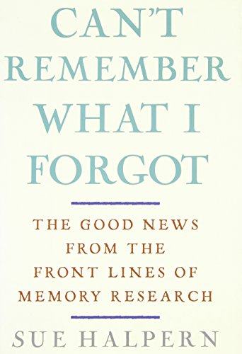 Can't Remember What I Forgot: The Good News from the Front Lines of Memory Research Can't Remember What I Forgot: The Good News from the Front Lines of Memory Research