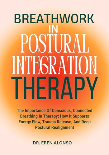 Breathwork in Postural Integration Therapy: The Importance Of Conscious, Connected Breathing In Therapy; How It Supports Energy Flow, Trauma Release, And Deep Postural Realignment (English Edition)
