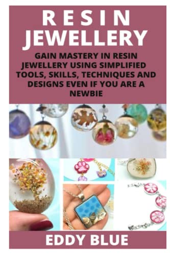 RESIN JEWELLERY: GAIN MASTERY IN RESIN JEWELLERY USING SIMPLIFIED TOOLS SKILLS, TECHNIQUES AND DESIGNS EVEN IF YOU ARE A NEWBIE