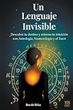Un Lenguaje Invisible: Descubre tu destino y entrena tu intuición con Astrología, Numerología y Tarot. Un método claro y práctico para empezar desde cero.