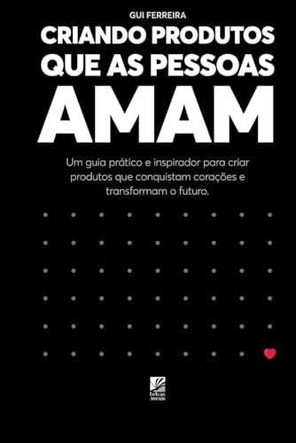 CRIANDO PRODUTOS QUE AS PESSOAS AMAM: Um guia prático e inspirado...