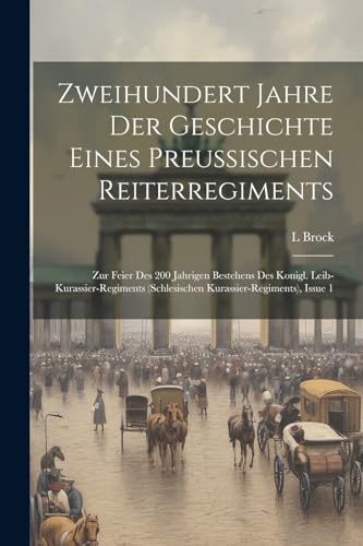 Zweihundert Jahre Der Geschichte Eines Preussischen Reiterregiments: Zur Feier Des 200 Jahrigen Bestehens Des Konigl. Leib-Kurassier-Regiments ... Issue 1 (German Edition)