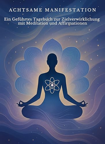 Achtsame Manifestation: Ein Geführtes Tagebuch zur Zielverwirklichung mit Meditation und Affirmationen