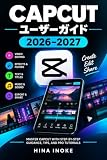 CapCut ユーザーガイド 2026-2027: 基礎から応用まで迷わず使える実践マニュアル スマホ・PC・Web版の操作、動画編集ワークフロー、時短テクニックを徹底解説
