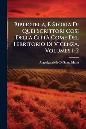 Biblioteca, E Storia Di Quei Scrittori Cosi Della Città Come Del Territorio Di Vicenza, Volumes 1-2 (Italian Edition)