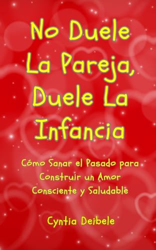 No Duele La Pareja, Duele La Infancia: Cómo Sanar el Pasado para Construir un Amor Consciente y Saludable (Spanish Edition)