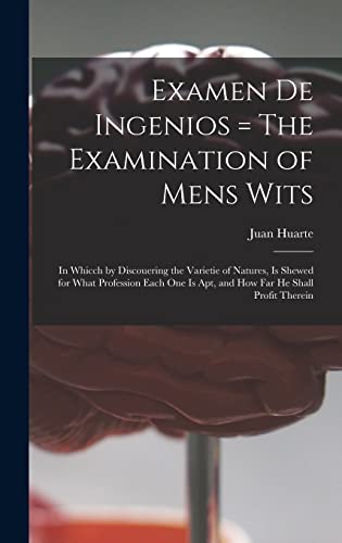 Examen De Ingenios = The Examination of Mens Wits: in Whicch by Discouering the Varietie of Natures, is Shewed for What Profession Each One is Apt, and How Far He Shall Profit Therein